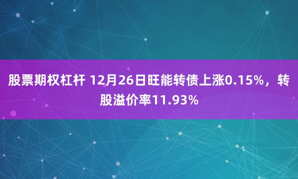 股票期权杠杆 12月26日旺能转债上涨0.15%，转股溢价率11.93%