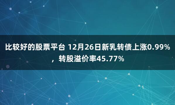 比较好的股票平台 12月26日新乳转债上涨0.99%，转股溢价率45.77%