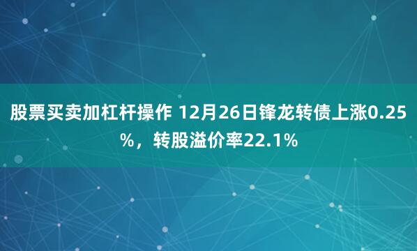 股票买卖加杠杆操作 12月26日锋龙转债上涨0.25%，转股溢价率22.1%