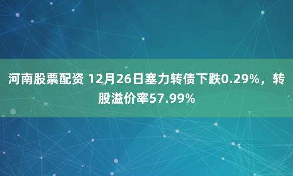 河南股票配资 12月26日塞力转债下跌0.29%，转股溢价率57.99%