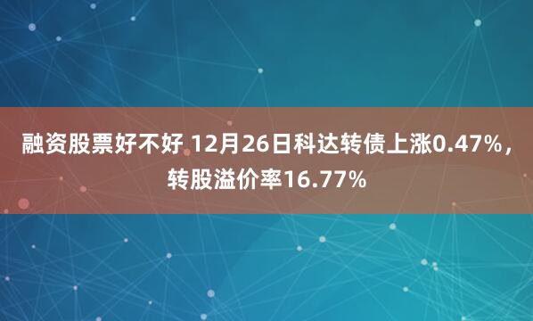 融资股票好不好 12月26日科达转债上涨0.47%，转股溢价率16.77%