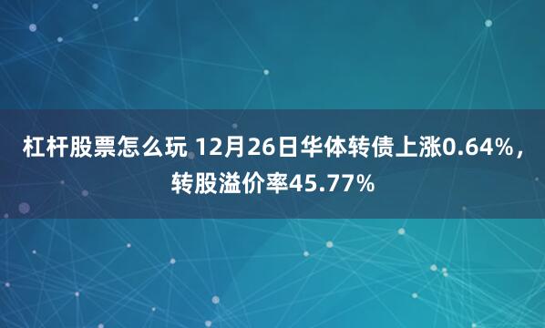 杠杆股票怎么玩 12月26日华体转债上涨0.64%，转股溢价率45.77%