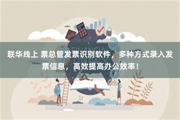 联华线上 票总管发票识别软件，多种方式录入发票信息，高效提高办公效率！