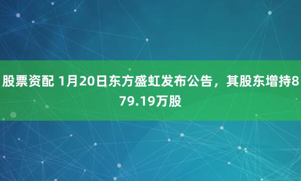 股票资配 1月20日东方盛虹发布公告，其股东增持879.19万股