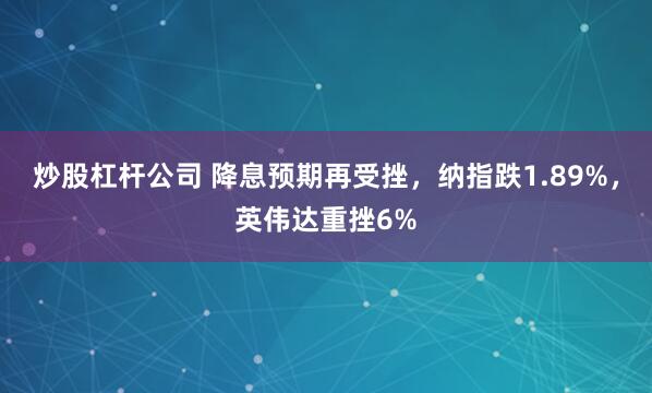 炒股杠杆公司 降息预期再受挫，纳指跌1.89%，英伟达重挫6%