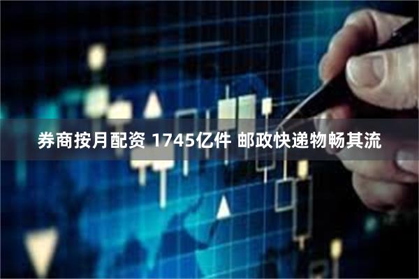 券商按月配资 1745亿件 邮政快递物畅其流