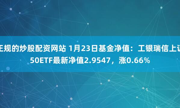 正规的炒股配资网站 1月23日基金净值：工银瑞信上证50ETF最新净值2.9547，涨0.66%