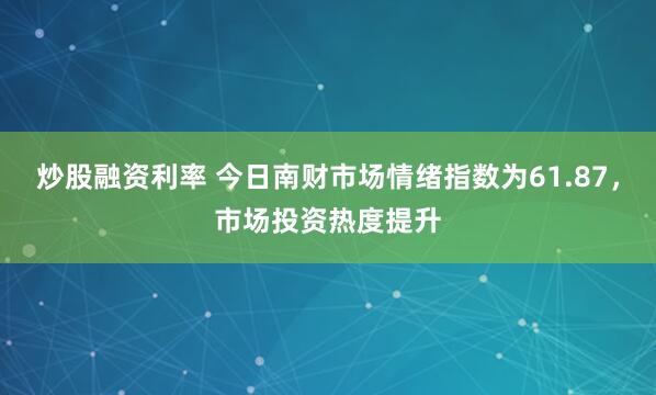 炒股融资利率 今日南财市场情绪指数为61.87，市场投资热度提升