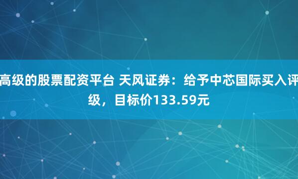 高级的股票配资平台 天风证券：给予中芯国际买入评级，目标价133.59元