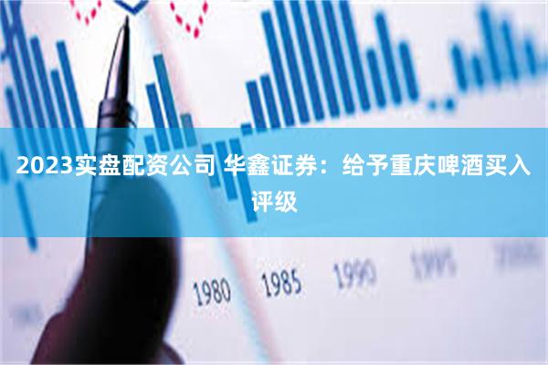 2023实盘配资公司 华鑫证券：给予重庆啤酒买入评级