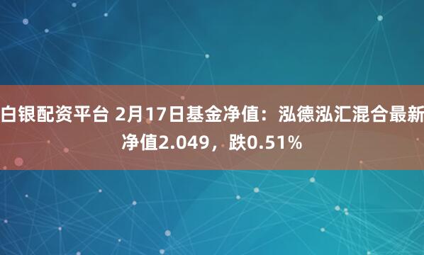 白银配资平台 2月17日基金净值：泓德泓汇混合最新净值2.049，跌0.51%