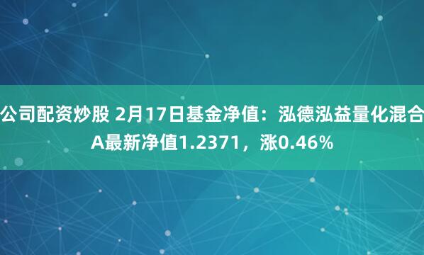 公司配资炒股 2月17日基金净值：泓德泓益量化混合A最新净值1.2371，涨0.46%