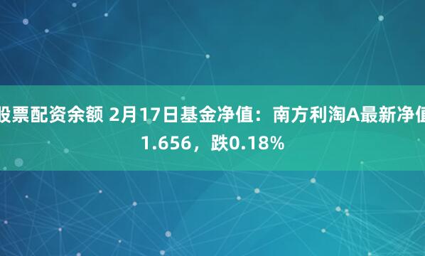 股票配资余额 2月17日基金净值：南方利淘A最新净值1.656，跌0.18%