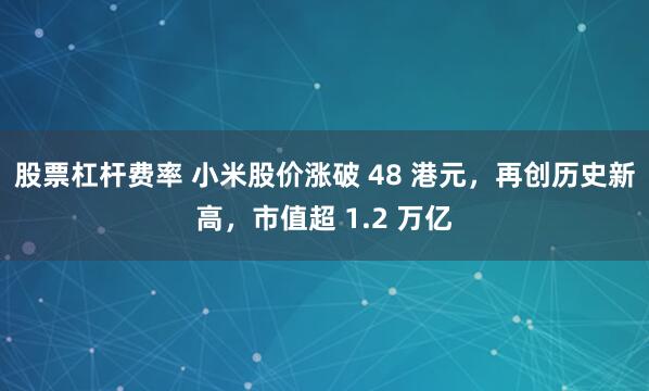 股票杠杆费率 小米股价涨破 48 港元，再创历史新高，市值超 1.2 万亿