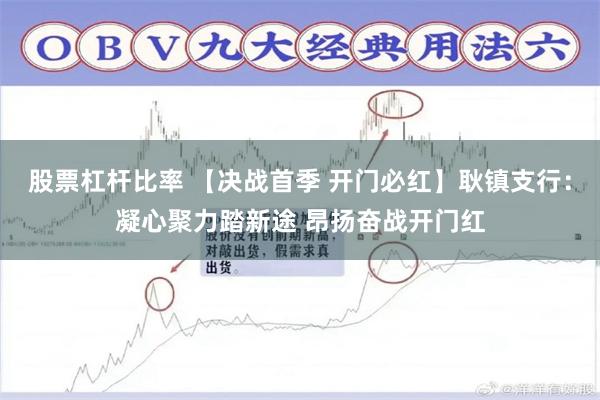 股票杠杆比率 【决战首季 开门必红】耿镇支行：凝心聚力踏新途 昂扬奋战开门红