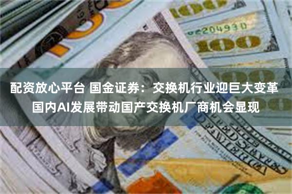 配资放心平台 国金证券：交换机行业迎巨大变革 国内AI发展带动国产交换机厂商机会显现