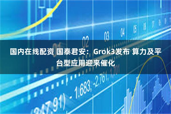 国内在线配资 国泰君安：Grok3发布 算力及平台型应用迎来催化