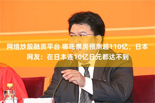 网络炒股融资平台 哪吒票房预测超110亿，日本网友：在日本连10亿日元都达不到