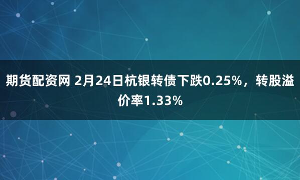 期货配资网 2月24日杭银转债下跌0.25%，转股溢价率1.33%