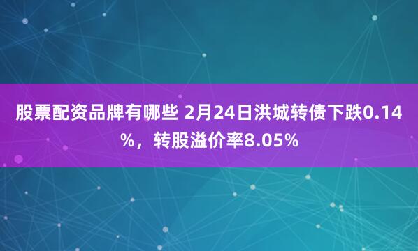 股票配资品牌有哪些 2月24日洪城转债下跌0.14%，转股溢价率8.05%