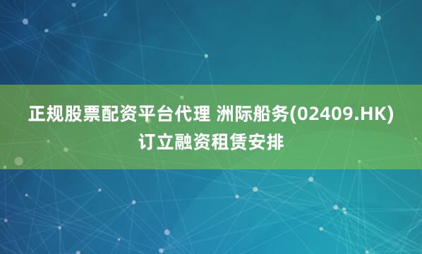 正规股票配资平台代理 洲际船务(02409.HK)订立融资租赁安排