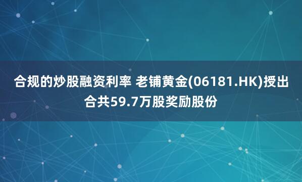 合规的炒股融资利率 老铺黄金(06181.HK)授出合共59.7万股奖励股份