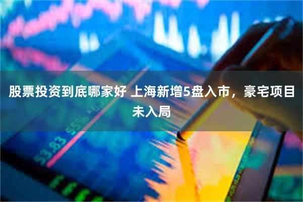 股票投资到底哪家好 上海新增5盘入市，豪宅项目未入局