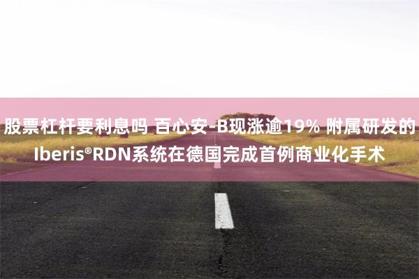 股票杠杆要利息吗 百心安-B现涨逾19% 附属研发的Iberis®RDN系统在德国完成首例商业化手术