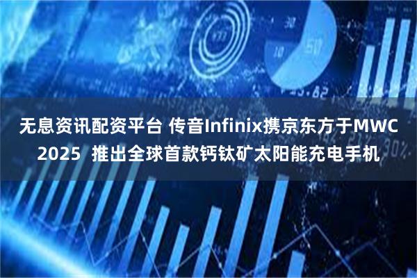 无息资讯配资平台 传音Infinix携京东方于MWC2025  推出全球首款钙钛矿太阳能充电手机