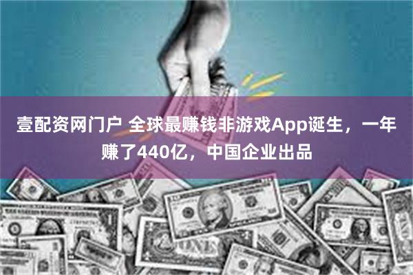 壹配资网门户 全球最赚钱非游戏App诞生，一年赚了440亿，中国企业出品