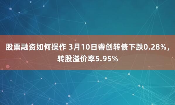 股票融资如何操作 3月10日睿创转债下跌0.28%，转股溢价率5.95%