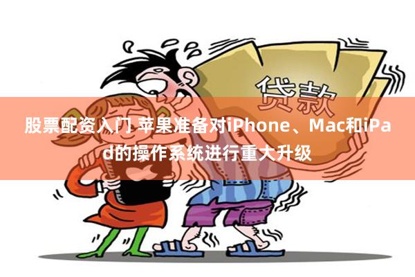 股票配资入门 苹果准备对iPhone、Mac和iPad的操作系统进行重大升级