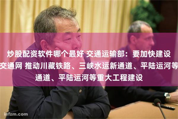 炒股配资软件哪个最好 交通运输部：要加快建设国家综合立体交通网 推动川藏铁路、三峡水运新通道、平陆运河等重大工程建设