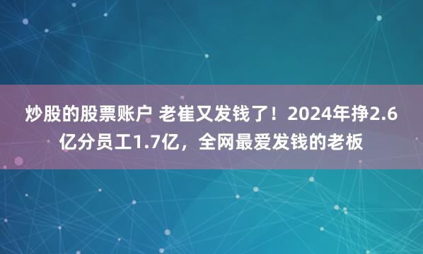 炒股的股票账户 老崔又发钱了！2024年挣2.6亿分员工1.7亿，全网最爱发钱的老板