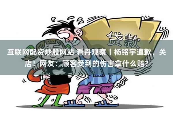 互联网配资炒股网站 看丹观察丨杨铭宇道歉、关店！网友：顾客受到的伤害拿什么赔？