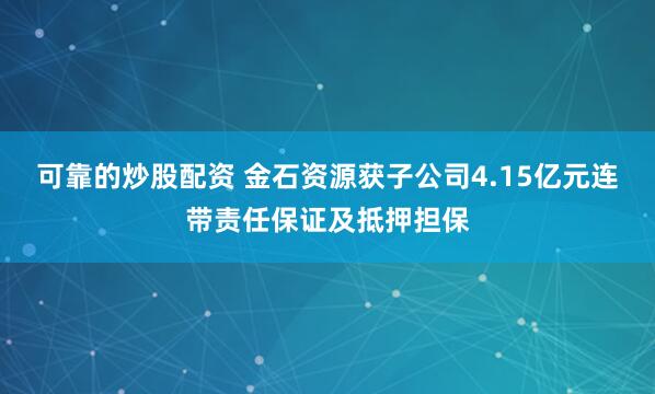 可靠的炒股配资 金石资源获子公司4.15亿元连带责任保证及抵押担保