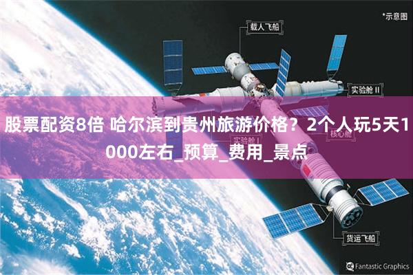 股票配资8倍 哈尔滨到贵州旅游价格？2个人玩5天1000左右_预算_费用_景点