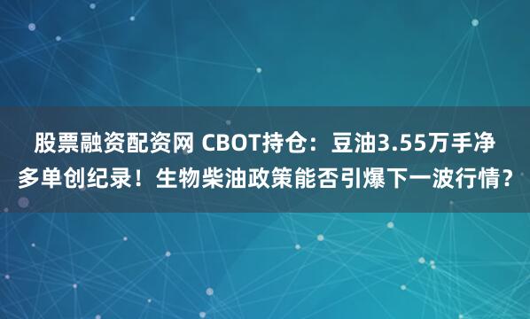 股票融资配资网 CBOT持仓：豆油3.55万手净多单创纪录！生物柴油政策能否引爆下一波行情？