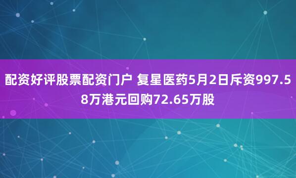 配资好评股票配资门户 复星医药5月2日斥资997.58万港元回购72.65万股