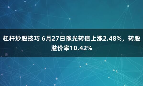 杠杆炒股技巧 6月27日豫光转债上涨2.48%，转股溢价率10.42%