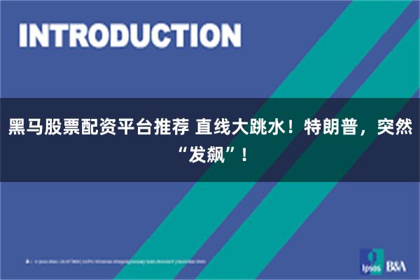 黑马股票配资平台推荐 直线大跳水！特朗普，突然“发飙”！