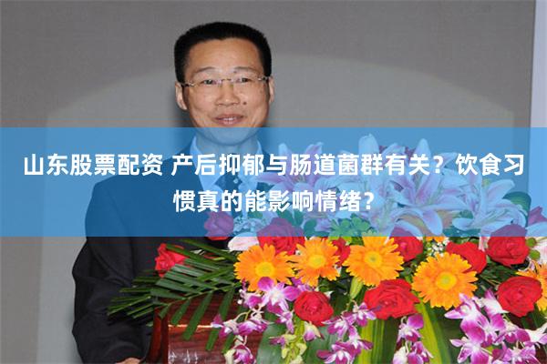 山东股票配资 产后抑郁与肠道菌群有关？饮食习惯真的能影响情绪？