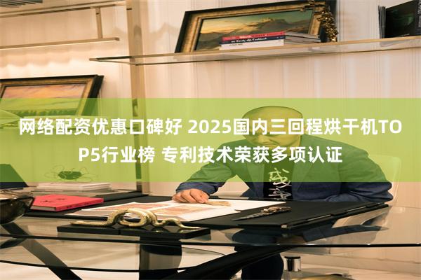 网络配资优惠口碑好 2025国内三回程烘干机TOP5行业榜 专利技术荣获多项认证