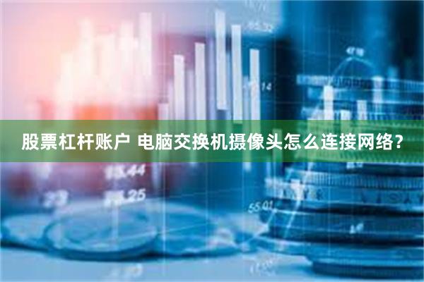 股票杠杆账户 电脑交换机摄像头怎么连接网络？