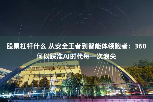 股票杠杆什么 从安全王者到智能体领跑者：360何以踩准AI时代每一次浪尖